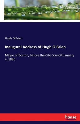 Inaugural Address of Hugh O'Brien: Mayor of Boston, before the City Council, January 4, 1886 by O'Brien, Hugh
