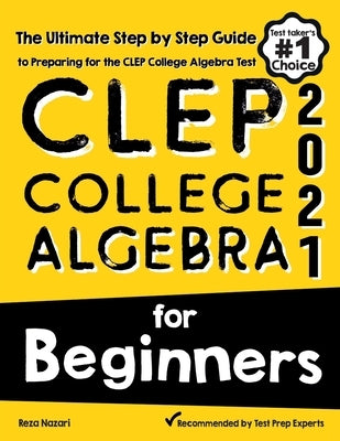 CLEP College Algebra for Beginners: The Ultimate Step by Step Guide to Preparing for the CLEP College Algebra Test by Nazari, Reza