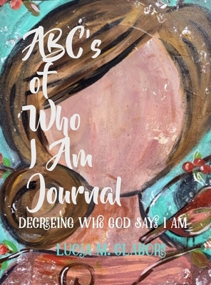 ABC's of Who I Am Journal -Decreeing who God says I am by Claborn, Lucia M.