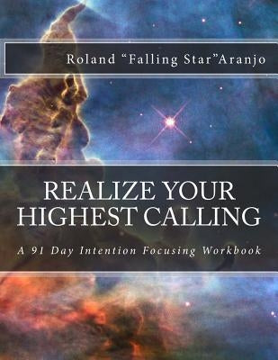 Realize Your Highest Calling: A 91 Day Intention Focusing Workbook by Aranjo, Roland "falling Star"