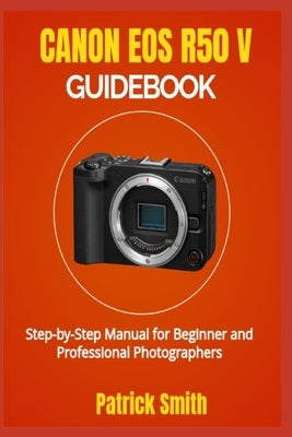 Canon EOS R50 V Guidebook: Step-by-Step Manual for Beginner and Professional Photographers by Smith, Patrick