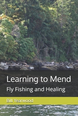 Learning to Mend: Fly Fishing and Healing by Yearwood, Bill
