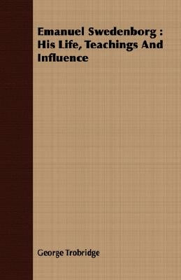 Emanuel Swedenborg: His Life, Teachings And Influence by Trobridge, George