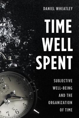 Time Well Spent: Subjective Well-Being and the Organization of Time by Wheatley, Daniel