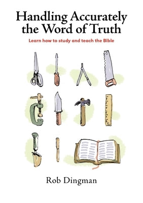 Handling Accurately the Word of Truth: Learn how to study and teach the Bible by Dingman, Rob