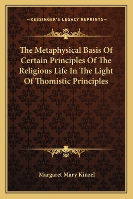 The Metaphysical Basis Of Certain Principles Of The Religious Life In The Light Of Thomistic Principles by Kinzel, Margaret Mary