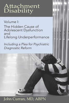 Attachment Disability, Volume 1: The Hidden Cause of Adolescent Dysfunction and Lifelong Underperformance by Curran, John
