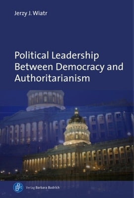 Political Leadership Between Democracy and Authoritarianism: Comparative and Historical Perspectives by Wiatr, Jerzy J.