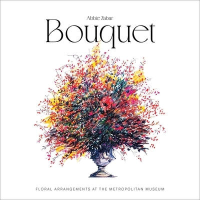 Bouquet: Floral Arrangements at the Metropolitan Museum by Zabar, Abbie