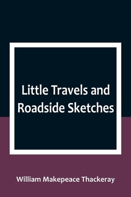 Little Travels and Roadside Sketches by Makepeace Thackeray, William