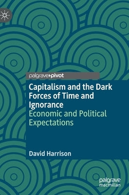 Capitalism and the Dark Forces of Time and Ignorance: Economic and Political Expectations by Harrison, David