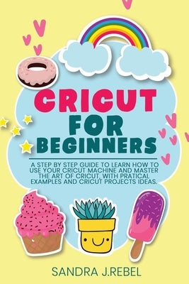 Cricut for Beginners: A Step By Step Guide To Learn How To Use Your Cricut Machine. by J. Rebel, Sandra