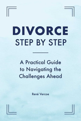 Divorce Step by Step: A Practical Guide to Navigating the Challenges Ahead by Vercoe, René