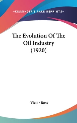 The Evolution Of The Oil Industry (1920) by Ross, Victor