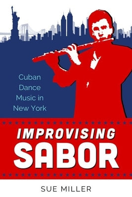 Improvising Sabor: Cuban Dance Music in New York by Miller, Sue