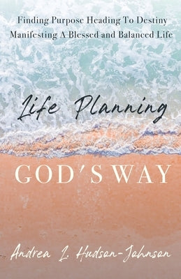Life Planning God's Way: Finding Purpose Heading To Destiny Manifesting A Blessed and Balanced Life by Hudson-Johnson, Andrea L.