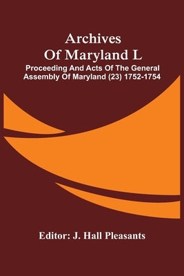 Archives Of Maryland L; Proceeding And Acts Of The General Assembly Of Maryland (23) 1752-1754 by Hall Pleasants, J.