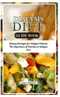 Dialysis Diet Guide Book: Dietary Strategies for Dialysis Patients: The Importance of Nutrition in Dialysis Care by Herman, Larry