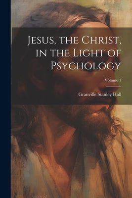 Jesus, the Christ, in the Light of Psychology; Volume 1 by Hall, Granville Stanley