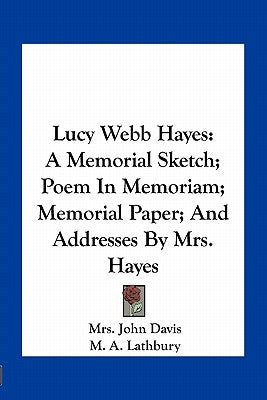 Lucy Webb Hayes: A Memorial Sketch; Poem In Memoriam; Memorial Paper; And Addresses By Mrs. Hayes by Davis, John