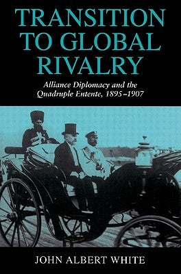 Transition to Global Rivalry: Alliance Diplomacy and the Quadruple Entente, 1895 1907 by White, John Albert