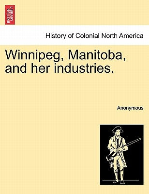 Winnipeg, Manitoba, and Her Industries. by Anonymous