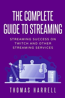 The Complete Guide to Streaming: Streaming Success on Twitch and Other Streaming Services by Harrell, Thomas