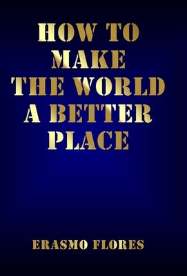How To Make The World A Better Place by Flores, Erasmo