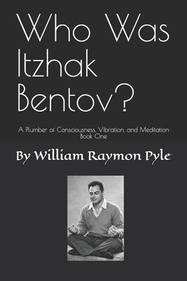 Who Was Itzhak Bentov?: A Plumber of Consciousness, Vibration, and Meditation (Book One) by Pyle, William