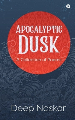 Apocalyptic Dusk: A Collection of Poems by Deep Naskar