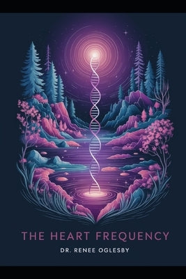 The Heart Frequency: Awakening Your 12-Strand DNA: Unlocking the Secrets of Your True Self through Vibrational Healing by Oglesby, Renee