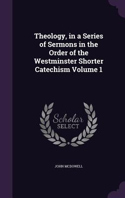Theology, in a Series of Sermons in the Order of the Westminster Shorter Catechism Volume 1 by McDowell, John