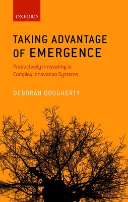 Taking Advantage of Emergence: Productively Innovating in Complex Innovation Systems by Dougherty, Deborah