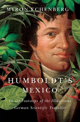 Humboldt's Mexico: In the Footsteps of the Illustrious German Scientific Traveller by Echenberg, Myron