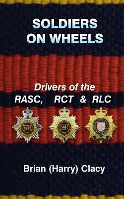 Soldiers On Wheels (Drivers of the RASC, RCT & RLC) by Clacy, Brian (Harry)