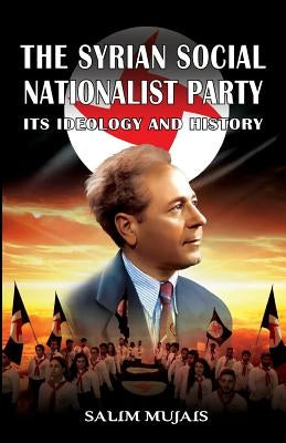 The Syrian Social Nationalist Party: Its Ideology and History by Mujais, Salim