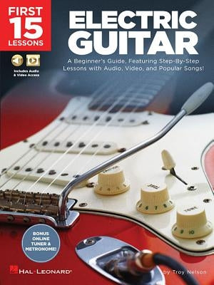 First 15 Lessons - Electric Guitar: A Beginner's Guide, Featuring Step-By-Step Lessons with Audio, Video, and Popular Songs! by Nelson, Troy