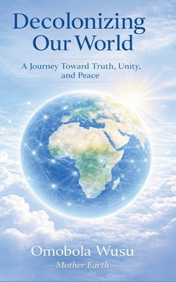 Decolonizing Our World: A Journey Toward Truth, Unity, and Peace by Wusu, Omobola