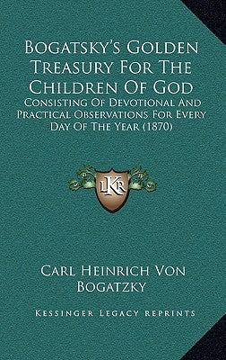 Bogatsky's Golden Treasury for the Children of God: Consisting of Devotional and Practical Observations for Every Day of the Year (1870) by Bogatzky, Carl Heinrich Von