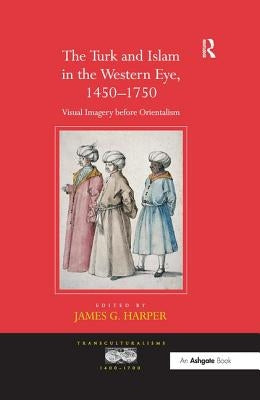 The Turk and Islam in the Western Eye, 1450-1750: Visual Imagery Before Orientalism by Harper, Jamesg