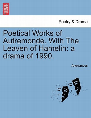 Poetical Works of Autremonde. with the Leaven of Hamelin: A Drama of 1990. by Anonymous