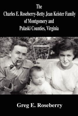 The Charles E. Roseberry-Betty Jean Keister Family of Montgomery and Pulaski Counties, Virginia by Roseberry, Greg