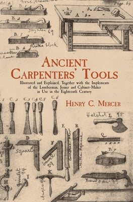 Ancient Carpenters' Tools: Illustrated and Explained, Together with the Implements of the Lumberman, Joiner and Cabinet-Maker in Use in the Eight by Mercer, Henry C.