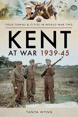 Kent at War 1939-45 by Wynn, Tanya