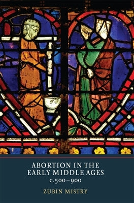 Abortion in the Early Middle Ages, C.500-900 by Mistry, Zubin
