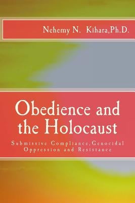 Obedience and the Holocaust: Submissive Compliance, Genocidal Oppression and Resistance by Kihara Ph. D., Nehemy Ndirangu