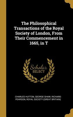 The Philosophical Transactions of the Royal Society of London, From Their Commencement in 1665, in T by Hutton, Charles