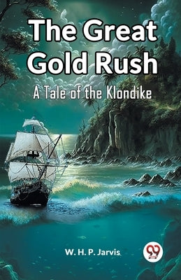 The Great Gold Rush A Tale of the Klondike by Jarvis, W. H. P.
