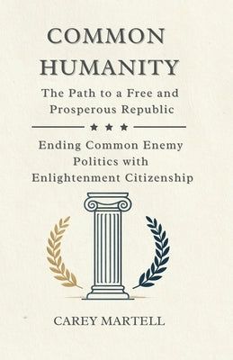 Common Humanity: The Path to a Free and Prosperous Republic, Ending Common Enemy Politics with Enlightenment Citizenship by Martell, Carey