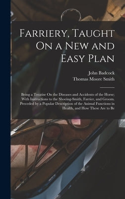 Farriery, Taught On a New and Easy Plan: Being a Treatise On the Diseases and Accidents of the Horse; With Instructions to the Shoeing-Smith, Farrier, by Badcock, John